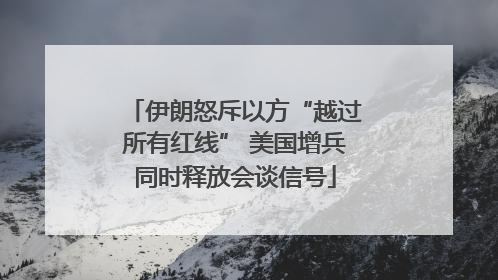 伊朗怒斥以方“越过所有红线” 美国增兵同时释放会谈信号