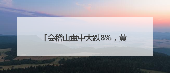 会稽山盘中大跌8%，黄酒股股价“狂飙”暂止