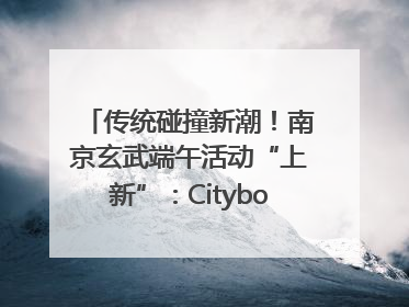 传统碰撞新潮！南京玄武端午活动“上新”：Cityboat、空中森林、骑行市集引热潮