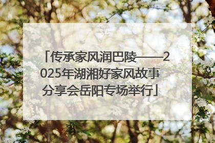 传承家风润巴陵——2025年湖湘好家风故事分享会岳阳专场举行