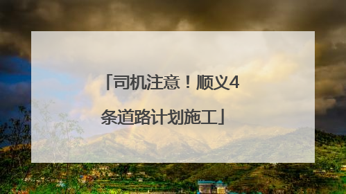 司机注意！顺义4条道路计划施工
