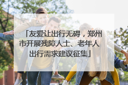 友爱让出行无碍，郑州市开展残障人士、老年人出行需求建议征集