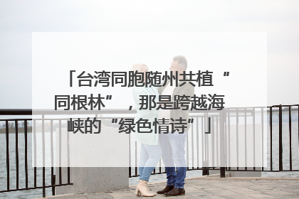 台湾同胞随州共植“同根林”，那是跨越海峡的“绿色情诗”