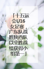 十五运会U16女足赛，广东队战胜陕西队以全胜战绩获得小组第一