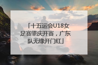 十五运会U18女足赛肇庆开赛，广东队无缘开门红