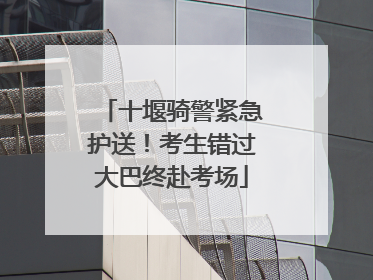 十堰骑警紧急护送！考生错过大巴终赴考场