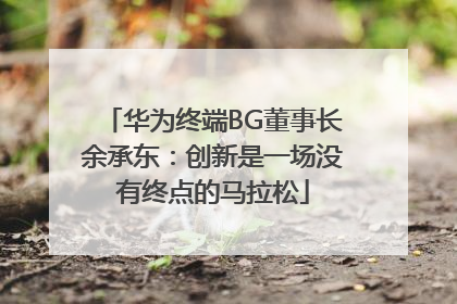 华为终端BG董事长余承东：创新是一场没有终点的马拉松