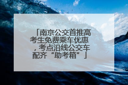 南京公交首推高考生免费乘车优惠，考点沿线公交车配齐“助考箱”