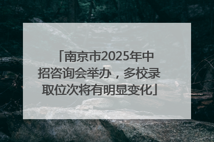 南京市2025年中招咨询会举办，多校录取位次将有明显变化