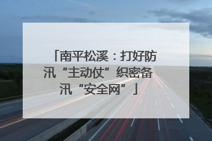 南平松溪：打好防汛“主动仗”织密备汛“安全网”