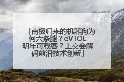 南极归来的机器狗为何六条腿？eVTOL明年可载客？上交会解码前沿技术创新