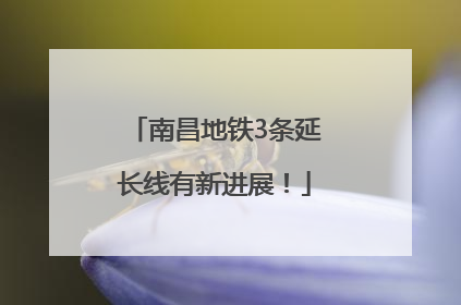 南昌地铁3条延长线有新进展！