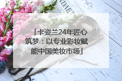 卡姿兰24年匠心筑梦：以专业彩妆赋能中国美妆市场