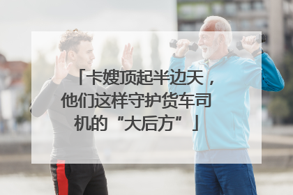 卡嫂顶起半边天，他们这样守护货车司机的“大后方”