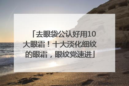 去眼袋公认好用10大眼霜！十大淡化细纹的眼霜，眼纹党速进