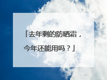 去年剩的防晒霜，今年还能用吗？