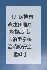 厂房擅自改建还堆易燃物品 七宝镇重拳整治消防安全隐患