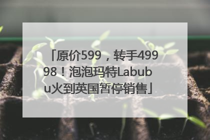 原价599，转手49998！泡泡玛特Labubu火到英国暂停销售