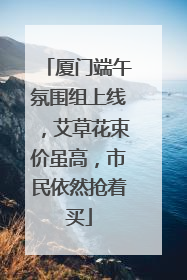 厦门端午氛围组上线，艾草花束价虽高，市民依然抢着买