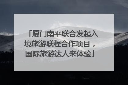 厦门南平联合发起入境旅游联程合作项目，国际旅游达人来体验
