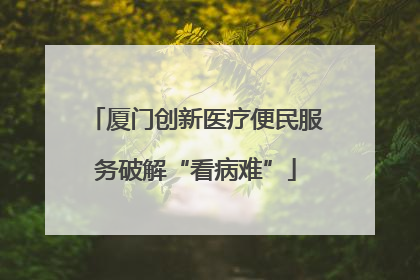 厦门创新医疗便民服务破解“看病难”