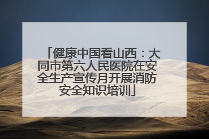 健康中国看山西：大同市第六人民医院在安全生产宣传月开展消防安全知识培训