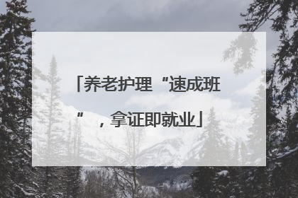 养老护理“速成班”，拿证即就业