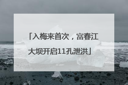 入梅来首次，富春江大坝开启11孔泄洪