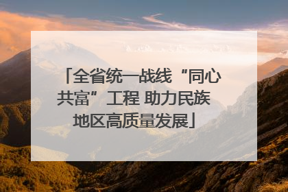 全省统一战线“同心共富”工程 助力民族地区高质量发展
