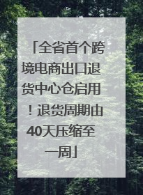 全省首个跨境电商出口退货中心仓启用！退货周期由40天压缩至一周