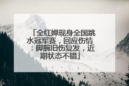 全红婵现身全国跳水冠军赛，回应伤情：脚腕旧伤复发，近期状态不错
