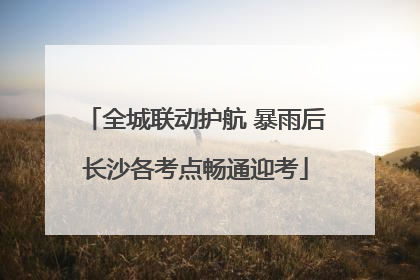 全城联动护航 暴雨后长沙各考点畅通迎考