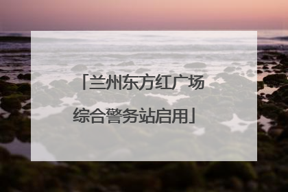 兰州东方红广场综合警务站启用