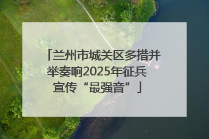 兰州市城关区多措并举奏响2025年征兵宣传“最强音”