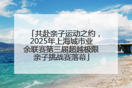 共赴亲子运动之约，2025年上海城市业余联赛第三届超越极限亲子挑战赛落幕