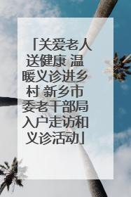 关爱老人送健康 温暖义诊进乡村 新乡市委老干部局入户走访和义诊活动