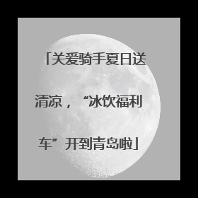 关爱骑手夏日送清凉，“冰饮福利车”开到青岛啦