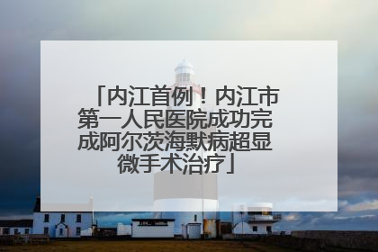 内江首例！内江市第一人民医院成功完成阿尔茨海默病超显微手术治疗