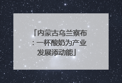 内蒙古乌兰察布：一杯酸奶为产业发展添动能