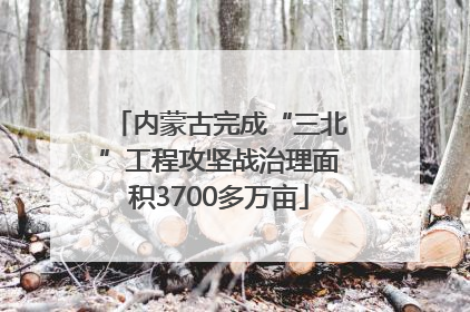 内蒙古完成“三北”工程攻坚战治理面积3700多万亩