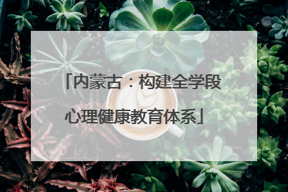 内蒙古：构建全学段心理健康教育体系