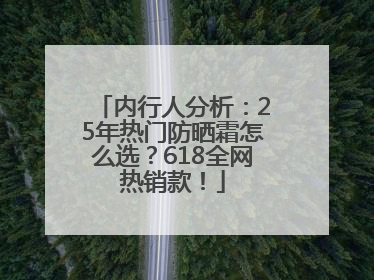 内行人分析：25年热门防晒霜怎么选？618全网热销款！