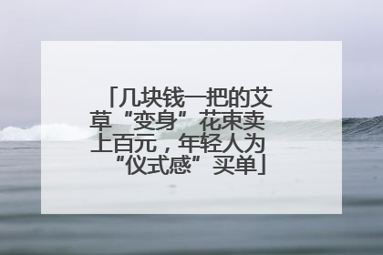 几块钱一把的艾草“变身”花束卖上百元，年轻人为“仪式感”买单