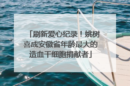 刷新爱心纪录！姚树喜成安徽省年龄最大的造血干细胞捐献者