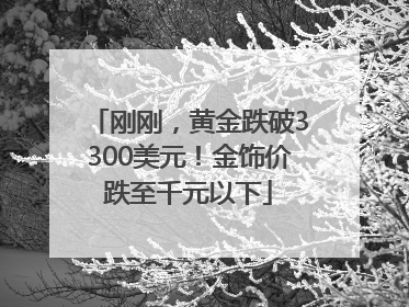 刚刚，黄金跌破3300美元！金饰价跌至千元以下