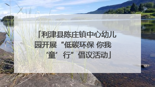 利津县陈庄镇中心幼儿园开展“低碳环保 你我‘童’行”倡议活动