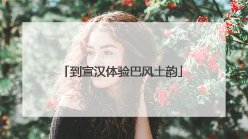 到宣汉体验巴风土韵