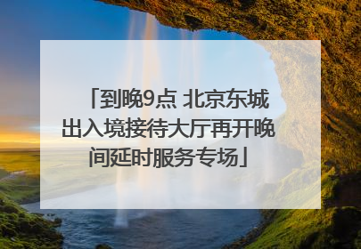 到晚9点 北京东城出入境接待大厅再开晚间延时服务专场