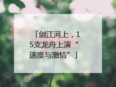 剑江河上，15支龙舟上演“速度与激情”