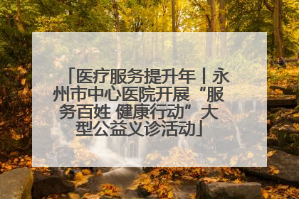 医疗服务提升年丨永州市中心医院开展“服务百姓 健康行动”大型公益义诊活动